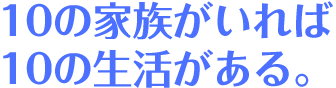 10の家族がいれば、10の生活がある。