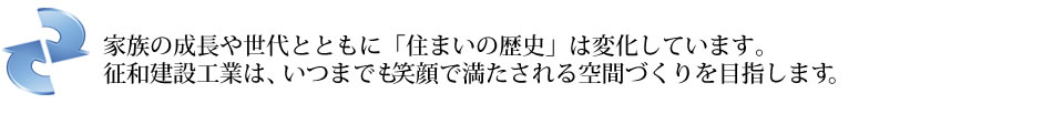 高知県（有）征和建設工業の業務内容タイトル｜家族の成長や世代とともに「住まいの歴史」は変化しています。征和建設工業は、いつまでも笑顔で満たされる空間づくりを目指します。