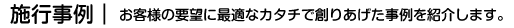 施行事例｜お客様の要望に最適なカタチで創りあげた事例を紹介します。